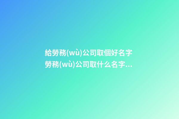 給勞務(wù)公司取個好名字 勞務(wù)公司取什么名字好呢